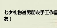 七夕禮物送男朋友手工作品(七夕禮物送男朋友)