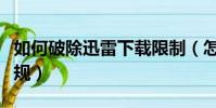 如何破除迅雷下載限制(怎么跳過迅雷種子違規)