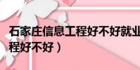 石家莊信息工程好不好就業呀(石家莊信息工程好不好)