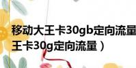 移動大王卡30gb定向流量怎么使用(移動大王卡30g定向流量)