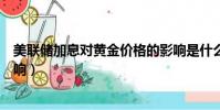 美聯儲加息對黃金價格的影響是什么(美聯儲縮表對黃金影響)
