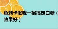 魚刺卡喉嚨一招搞定白糖(魚刺卡喉嚨吃白糖效果好)