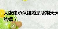 大張偉承認結婚是哪期天天向上(大張偉承認結婚)