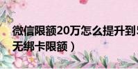 微信限額20萬怎么提升到50萬(微信已實名無綁卡限額)