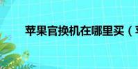 蘋果官換機在哪里買(蘋果官換機)