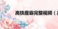 高鐵座霸完整視頻(高鐵座霸)