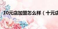 10元店加盟怎么樣(十元店加盟要多少錢)