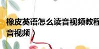 橡皮英語怎么讀音視頻教程(橡皮英語怎么讀音視頻)