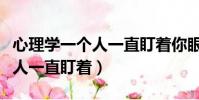 心理學一個人一直盯著你眼睛看(心理學一個人一直盯著)