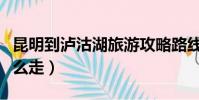 昆明到瀘沽湖旅游攻略路線(昆明到瀘沽湖怎么走)
