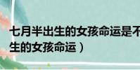 七月半出生的女孩命運是不是很好(七月半出生的女孩命運)