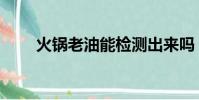 火鍋老油能檢測出來嗎(火鍋老油)