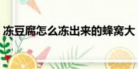 凍豆腐怎么凍出來的蜂窩大(凍豆腐怎么凍)