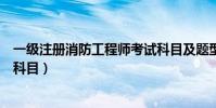 一級注冊消防工程師考試科目及題型(一級消防工程師考試科目)