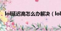 lol延遲高怎么辦解決(lol延遲高怎么辦)
