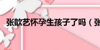 張歆藝懷孕生孩子了嗎(張歆藝懷孕了嗎)
