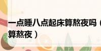 一點睡八點起床算熬夜嗎(早晨4點起床算不算熬夜)