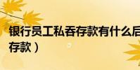銀行員工私吞存款有什么后果(銀行員工私吞存款)