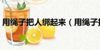 用繩子把人綁起來(用繩子把老婆綁起來吊)