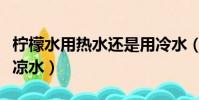 檸檬水用熱水還是用冷水(檸檬水用熱水還是涼水)