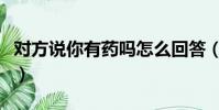 對方說你有藥嗎怎么回答(你有藥嗎怎么回答)