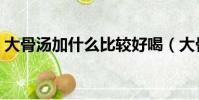 大骨湯加什么比較好喝(大骨湯怎么熬補鈣)