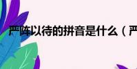 嚴陣以待的拼音是什么(嚴陣以待的拼音)