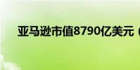 亞馬遜市值8790億美元(亞馬遜市值)