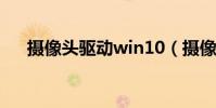 攝像頭驅動win10(攝像頭驅動win7)