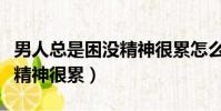 男人總是困沒精神很累怎么辦(男人總是困沒精神很累)
