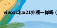 vivoz1和x21外觀一樣嗎(vivoz1和x21)