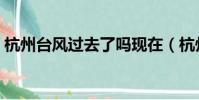 杭州臺風過去了嗎現在(杭州臺風過去了嗎)
