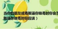 當你的朋友或毒販逼你吸毒時你會怎么做(當你的朋友或毒販逼你吸毒時你應該)