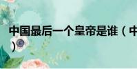 中國最后一個皇帝是誰(中國第一個皇帝是誰)