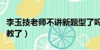 李玉技老師不講新題型了嗎(李玉技為什么不教了)