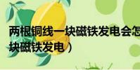 兩根銅線一塊磁鐵發電會怎么樣(兩根銅線一塊磁鐵發電)