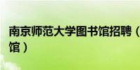 南京師范大學圖書館招聘(南京師范大學圖書館)