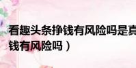看趣頭條掙錢有風險嗎是真的嗎(看趣頭條掙錢有風險嗎)