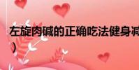 左旋肉堿的正確吃法健身減脂(左旋肉堿好嗎)