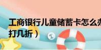 工商銀行兒童儲蓄卡怎么辦理(工商銀行etc打幾折)
