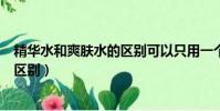 精華水和爽膚水的區別可以只用一個嗎(精華水和爽膚水的區別)