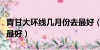 青甘大環線幾月份去最好(茶卡鹽湖幾月份去最好)