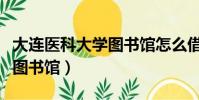大連醫科大學圖書館怎么借書(大連醫科大學圖書館)