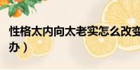 性格太內向太老實怎么改變(性格太內向怎么辦)