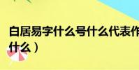 白居易字什么號什么代表作有什么(白居易字什么)