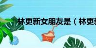 林更新女朋友是(林更新的女朋友)