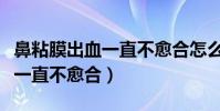 鼻粘膜出血一直不愈合怎么回事(鼻粘膜出血一直不愈合)