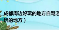 成都周邊好玩的地方自駕游推薦(成都周邊好玩的地方)