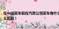 在4s店買車和在汽貿公司買車有什么區別(4s店和汽貿有什么區別)