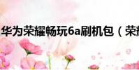 華為榮耀暢玩6a刷機包(榮耀暢玩6a多少錢)